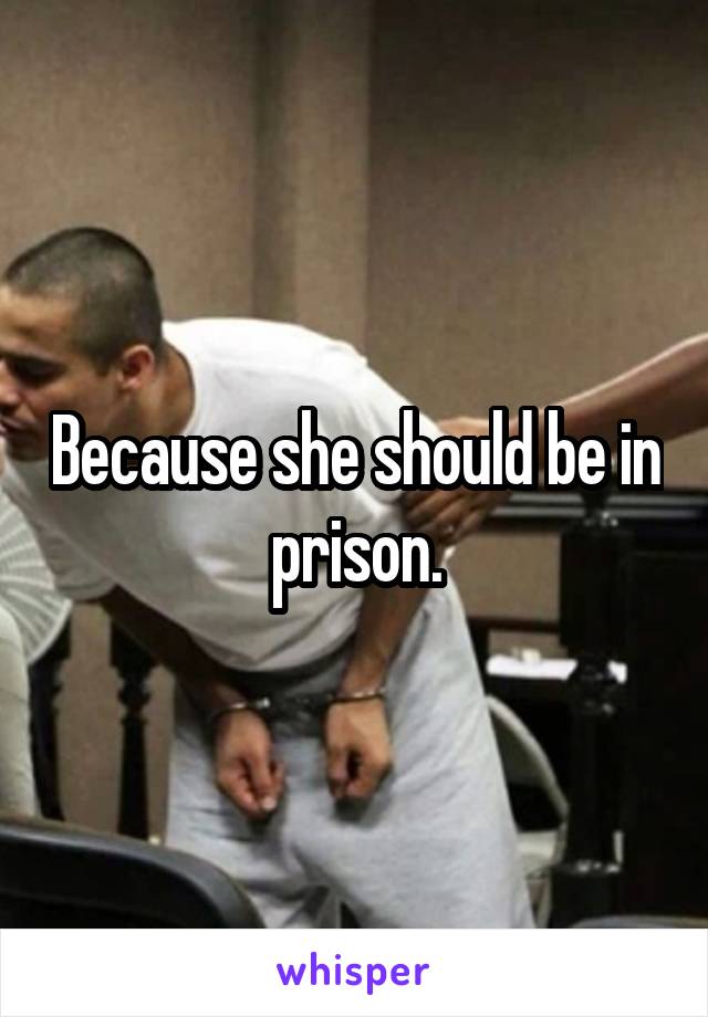 Because she should be in prison.