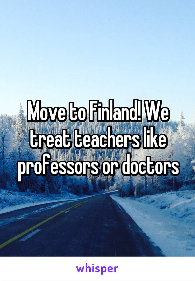 Move to Finland! We treat teachers like professors or doctors