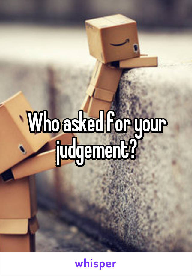 Who asked for your judgement?