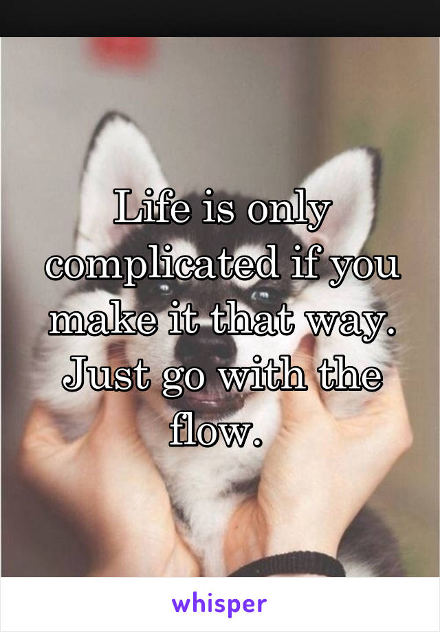 Life is only complicated if you make it that way. Just go with the flow. 
