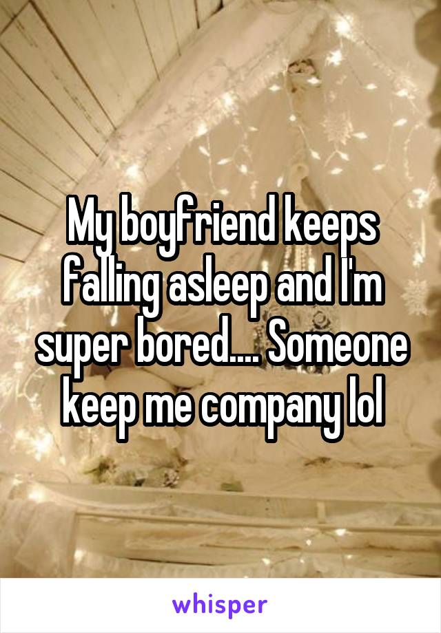 My boyfriend keeps falling asleep and I'm super bored.... Someone keep me company lol