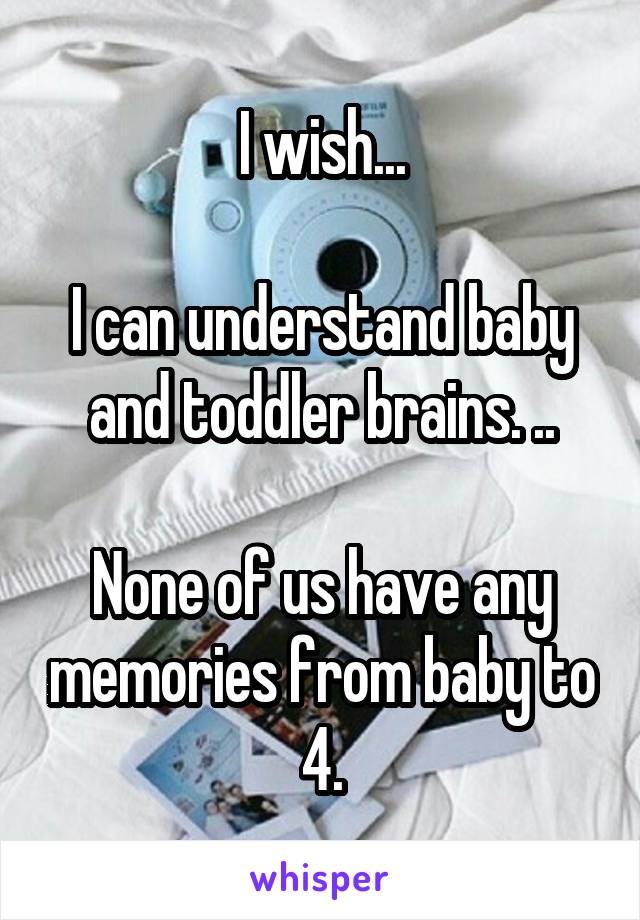 I wish...

I can understand baby and toddler brains. ..

None of us have any memories from baby to 4.