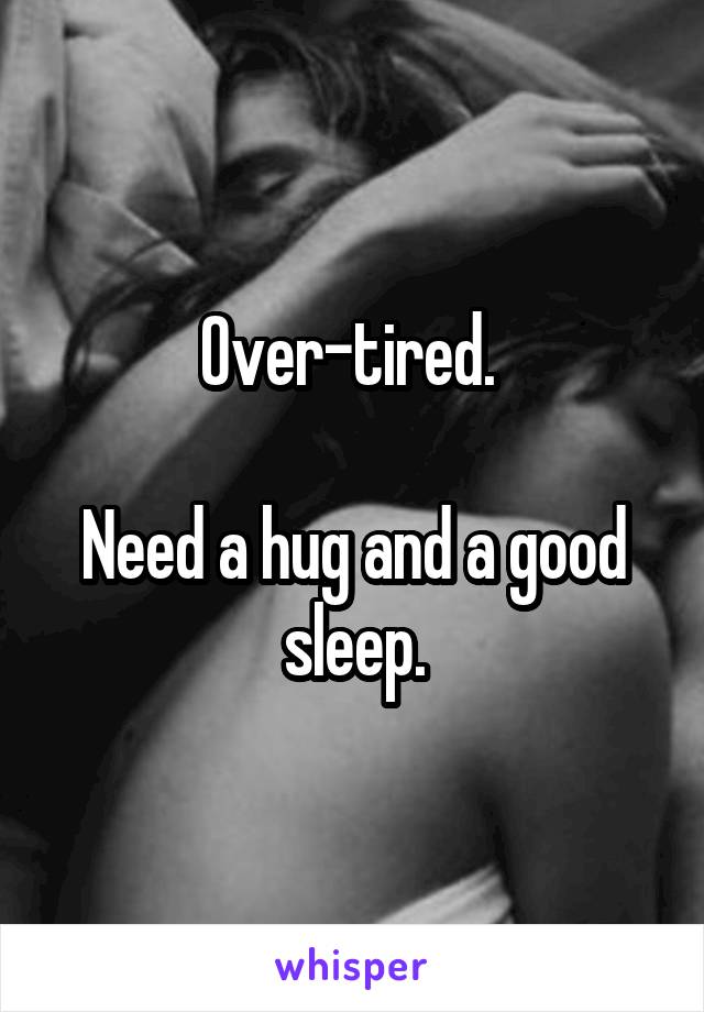 Over-tired. 

Need a hug and a good sleep.