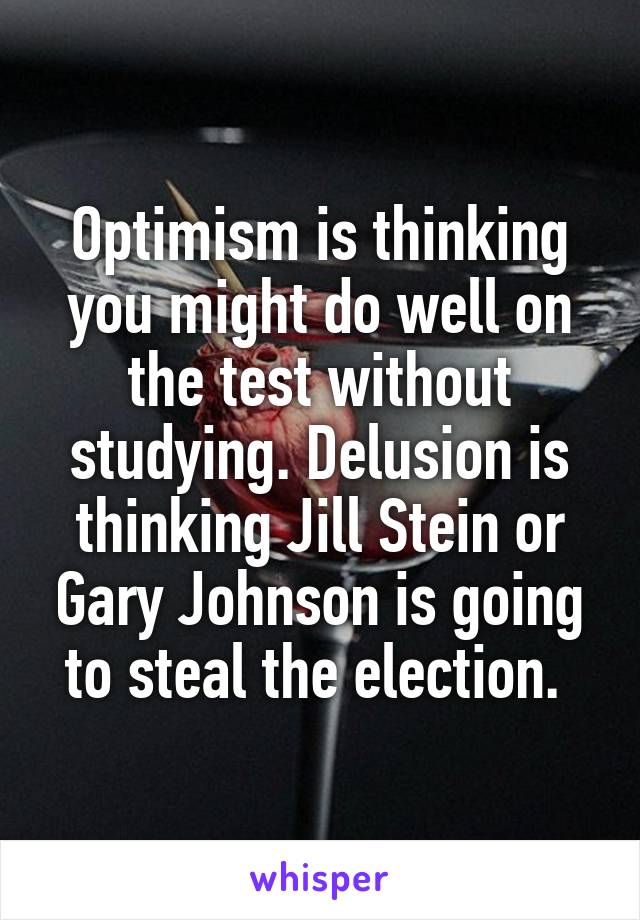 Optimism is thinking you might do well on the test without studying. Delusion is thinking Jill Stein or Gary Johnson is going to steal the election. 