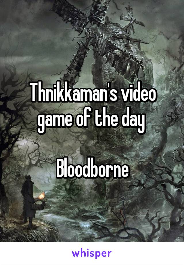 Thnikkaman's video game of the day 

Bloodborne