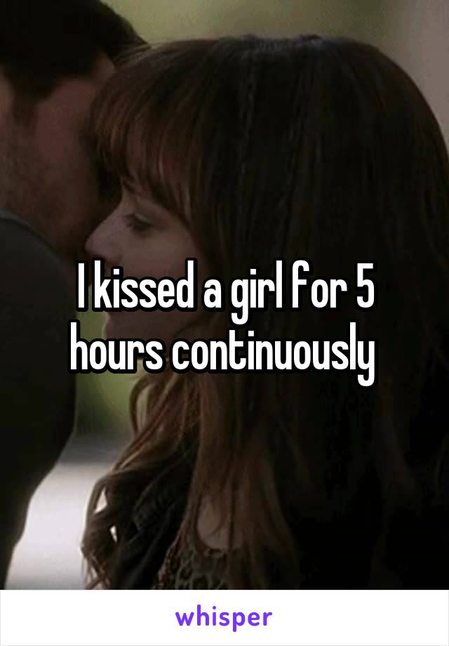 I kissed a girl for 5 hours continuously 