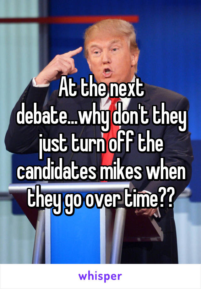 At the next debate...why don't they just turn off the candidates mikes when they go over time??