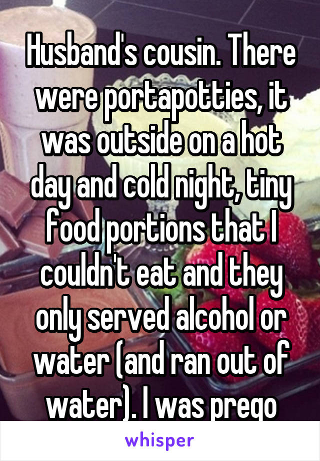 Husband's cousin. There were portapotties, it was outside on a hot day and cold night, tiny food portions that I couldn't eat and they only served alcohol or water (and ran out of water). I was prego