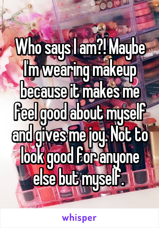 Who says I am?! Maybe I'm wearing makeup because it makes me feel good about myself and gives me joy. Not to look good for anyone else but myself. 