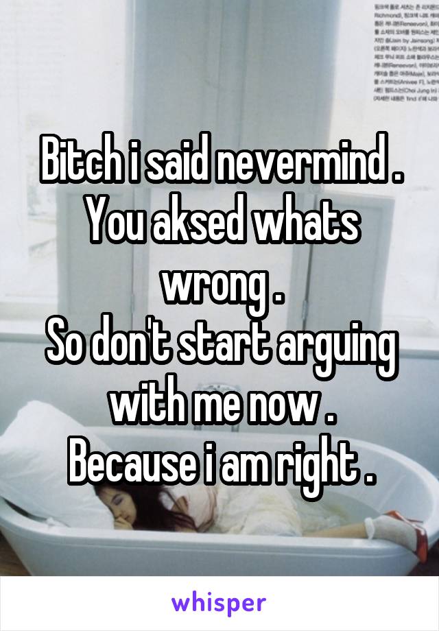 Bitch i said nevermind .
You aksed whats wrong .
So don't start arguing with me now .
Because i am right .
