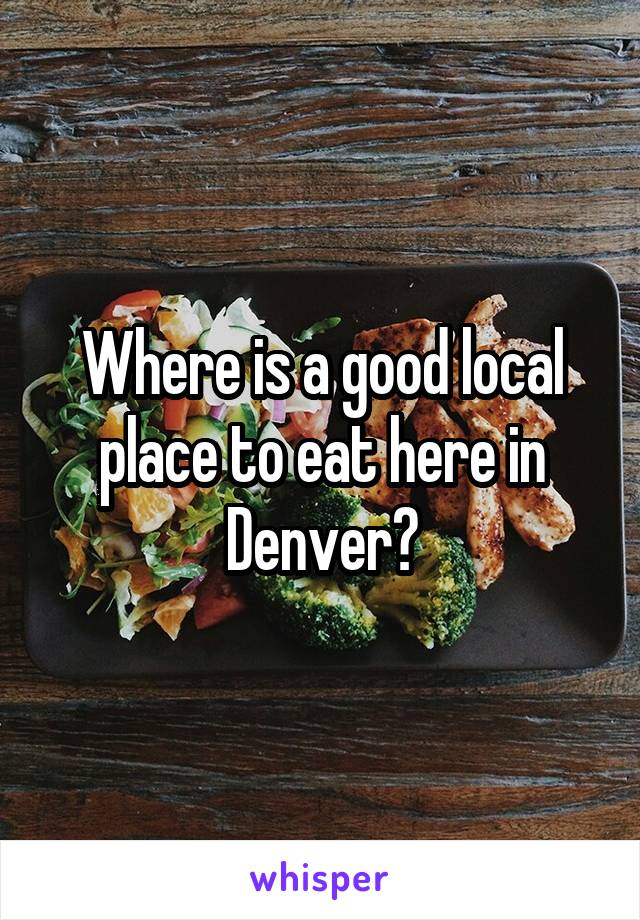 Where is a good local place to eat here in Denver?