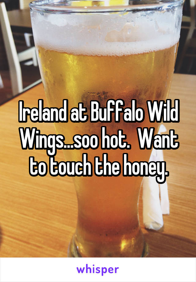 Ireland at Buffalo Wild Wings...soo hot.  Want to touch the honey.