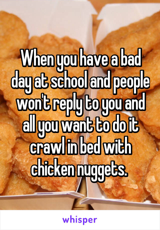 When you have a bad day at school and people won't reply to you and all you want to do it crawl in bed with chicken nuggets. 