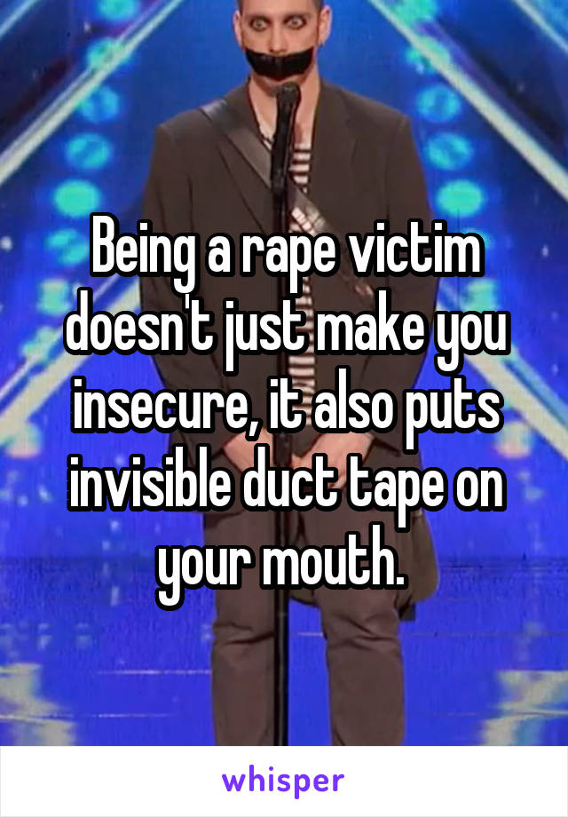 Being a rape victim doesn't just make you insecure, it also puts invisible duct tape on your mouth. 