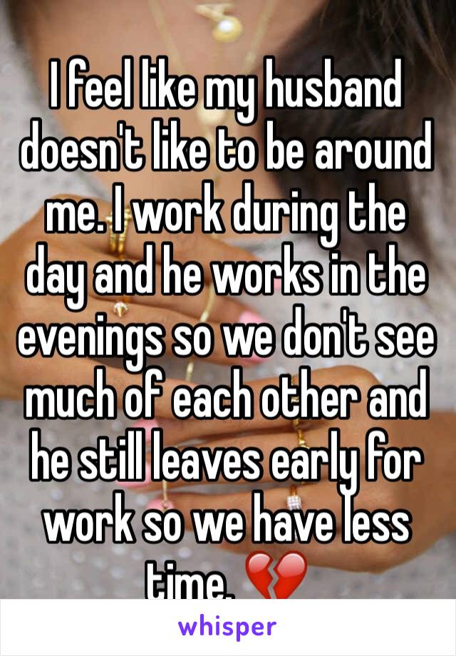 I feel like my husband doesn't like to be around me. I work during the day and he works in the evenings so we don't see much of each other and he still leaves early for work so we have less time. 💔