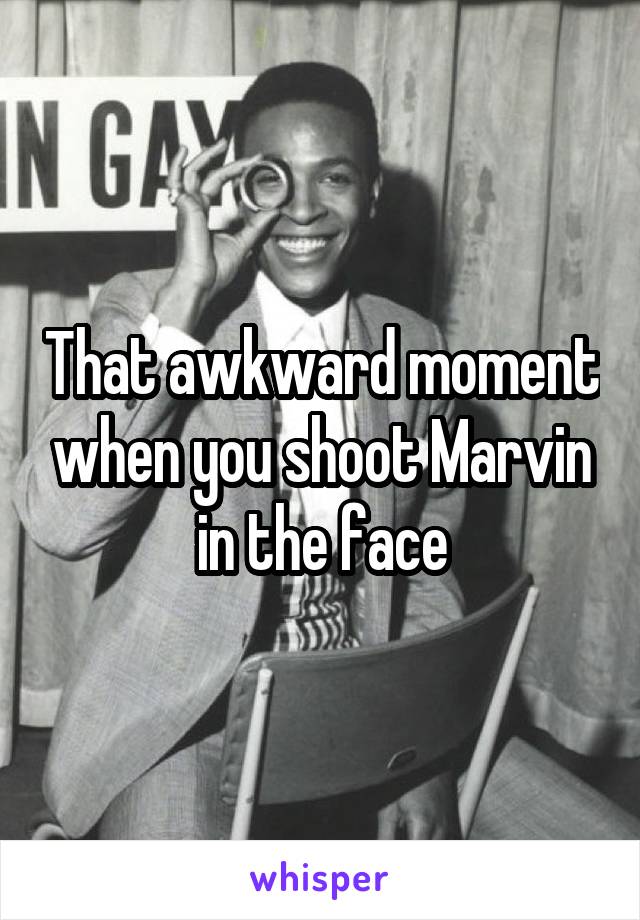 That awkward moment when you shoot Marvin in the face