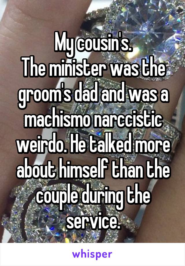 My cousin's.
The minister was the groom's dad and was a machismo narccistic weirdo. He talked more about himself than the couple during the service.