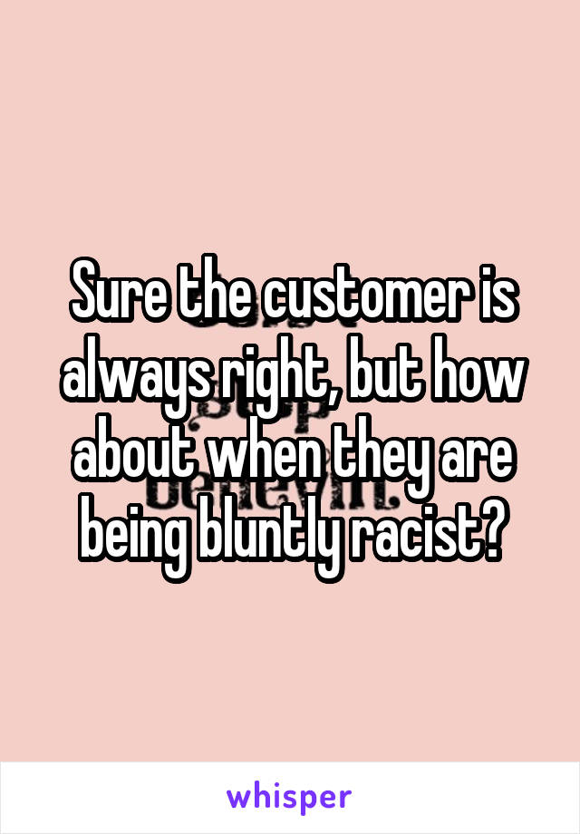 Sure the customer is always right, but how about when they are being bluntly racist?