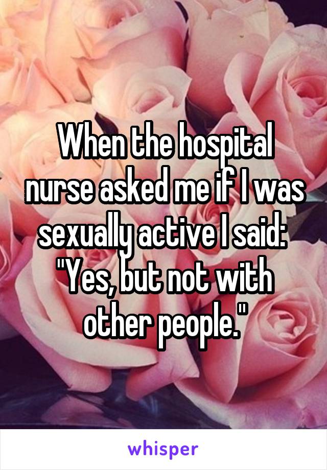When the hospital nurse asked me if I was sexually active I said: 
"Yes, but not with other people."