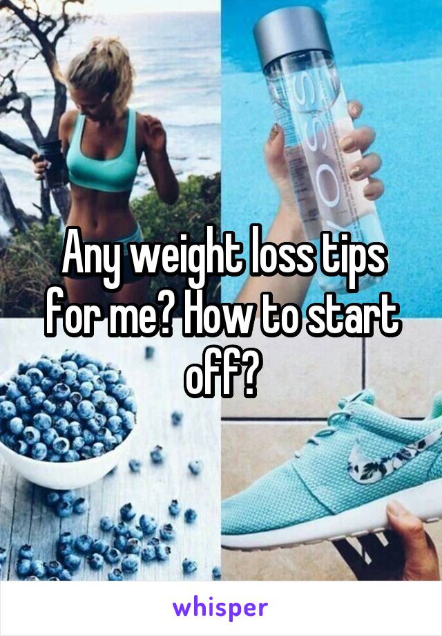 Any weight loss tips for me? How to start off?
