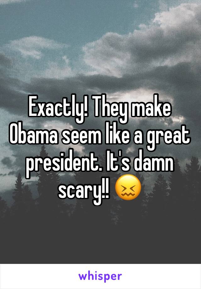 Exactly! They make Obama seem like a great president. It's damn scary!! 😖