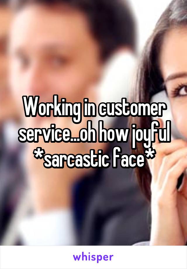 Working in customer service...oh how joyful *sarcastic face*