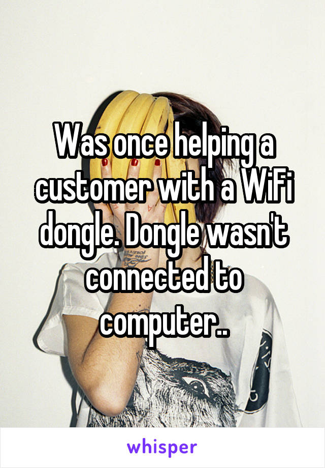 Was once helping a customer with a WiFi dongle. Dongle wasn't connected to computer..