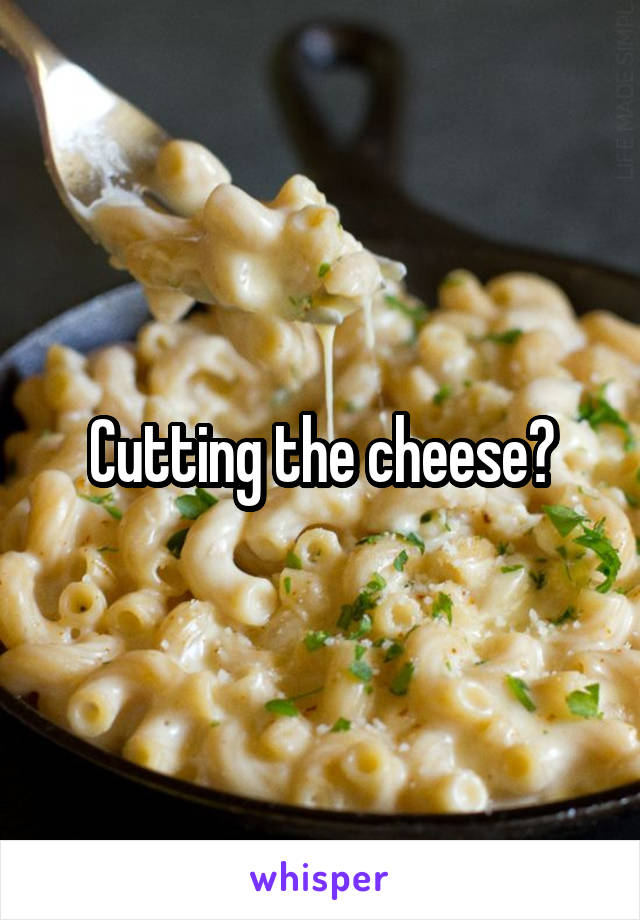 Cutting the cheese?