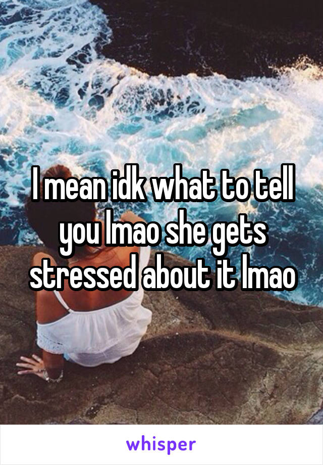 I mean idk what to tell you lmao she gets stressed about it lmao