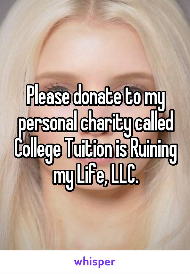 Please donate to my personal charity called College Tuition is Ruining my Life, LLC.