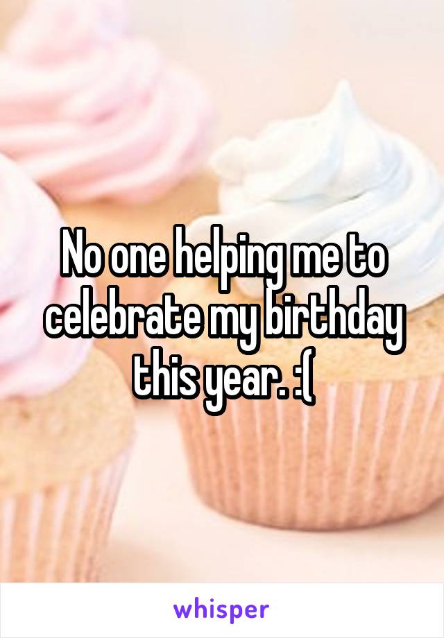 No one helping me to celebrate my birthday this year. :(