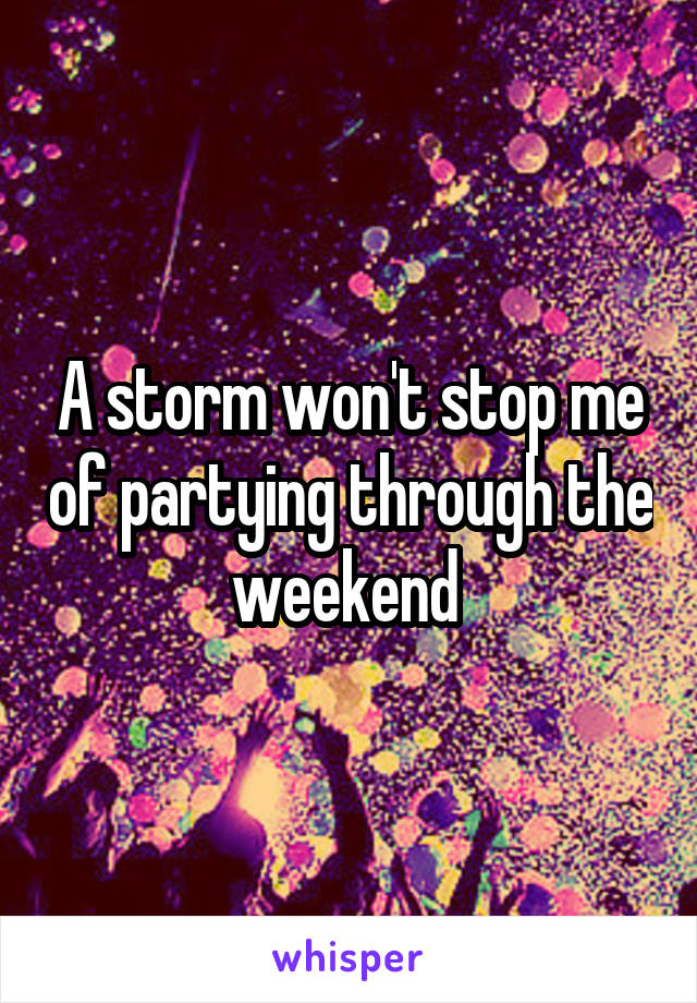 A storm won't stop me of partying through the weekend 