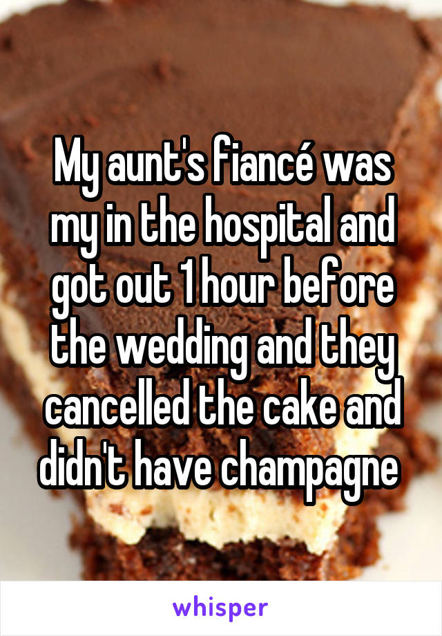My aunt's fiancé was my in the hospital and got out 1 hour before the wedding and they cancelled the cake and didn't have champagne 