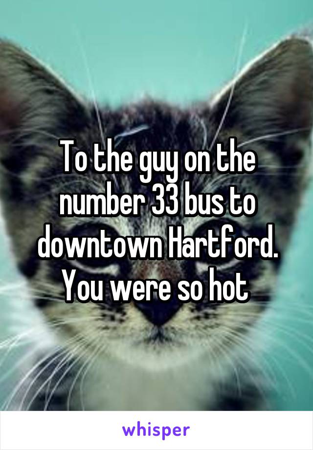 To the guy on the number 33 bus to downtown Hartford. You were so hot 