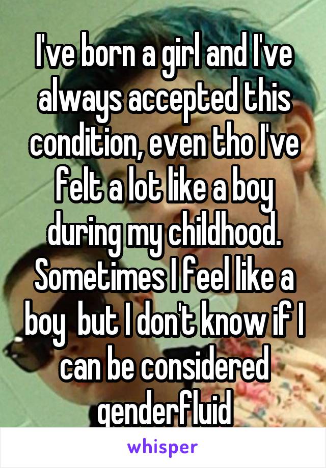 I've born a girl and I've always accepted this condition, even tho I've felt a lot like a boy during my childhood. Sometimes I feel like a boy  but I don't know if I can be considered genderfluid