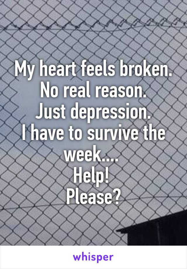 My heart feels broken. No real reason.
Just depression.
I have to survive the week.... 
Help! 
Please?