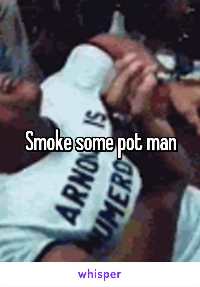 Smoke some pot man