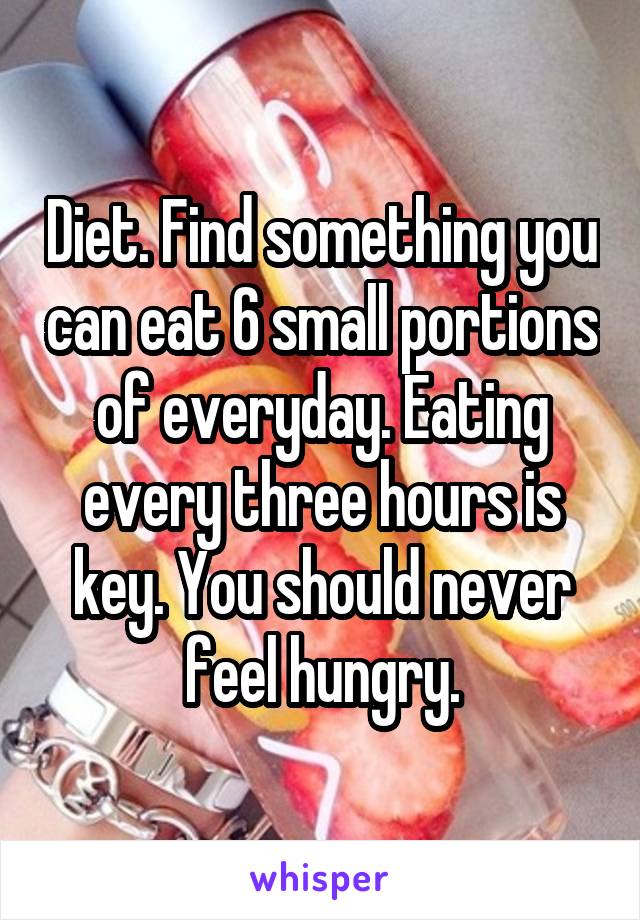 Diet. Find something you can eat 6 small portions of everyday. Eating every three hours is key. You should never feel hungry.