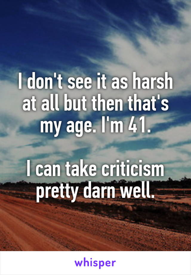 I don't see it as harsh at all but then that's my age. I'm 41.

I can take criticism pretty darn well.