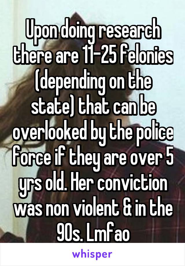 Upon doing research there are 11-25 felonies (depending on the state) that can be overlooked by the police force if they are over 5 yrs old. Her conviction was non violent & in the 90s. Lmfao