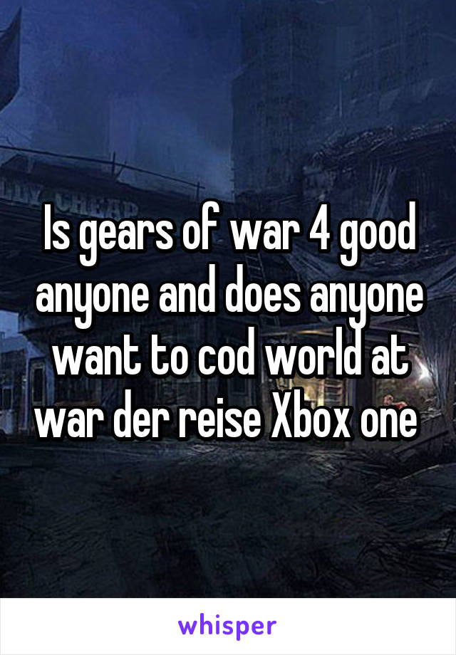 Is gears of war 4 good anyone and does anyone want to cod world at war der reise Xbox one 