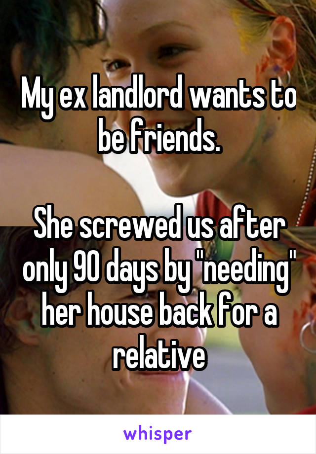 My ex landlord wants to be friends.

She screwed us after only 90 days by "needing" her house back for a relative