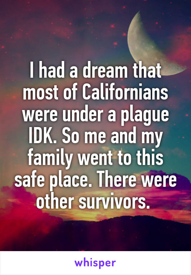 I had a dream that most of Californians were under a plague IDK. So me and my family went to this safe place. There were other survivors. 
