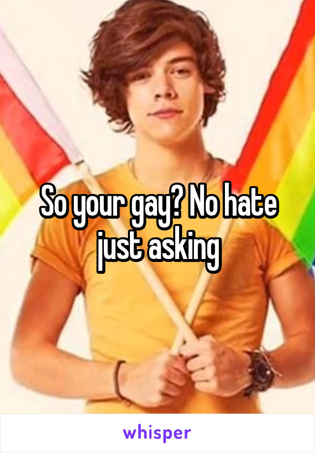 So your gay? No hate just asking