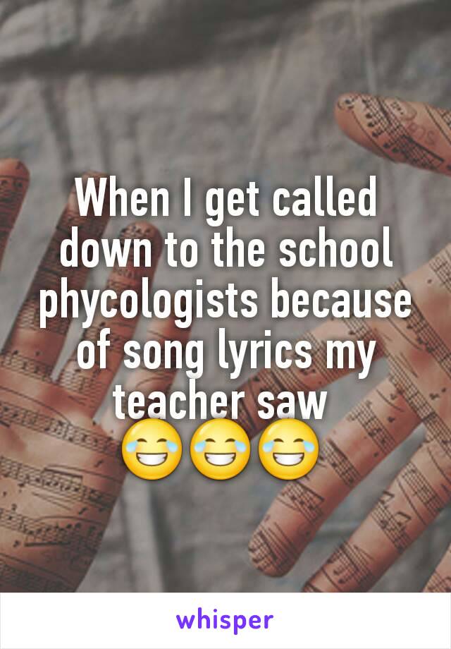 When I get called down to the school phycologists because of song lyrics my teacher saw 
😂😂😂 