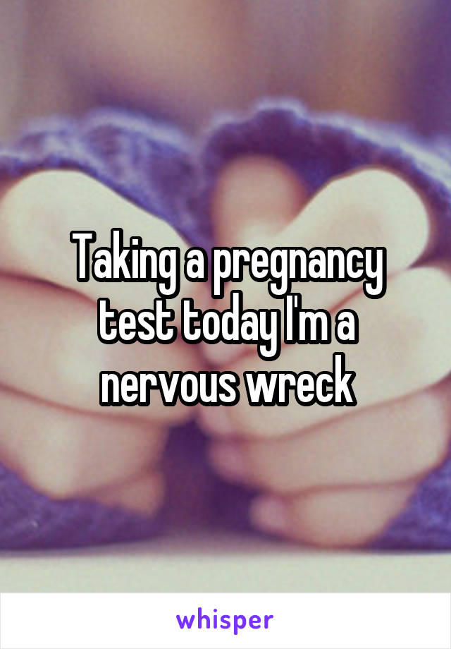 Taking a pregnancy test today I'm a nervous wreck