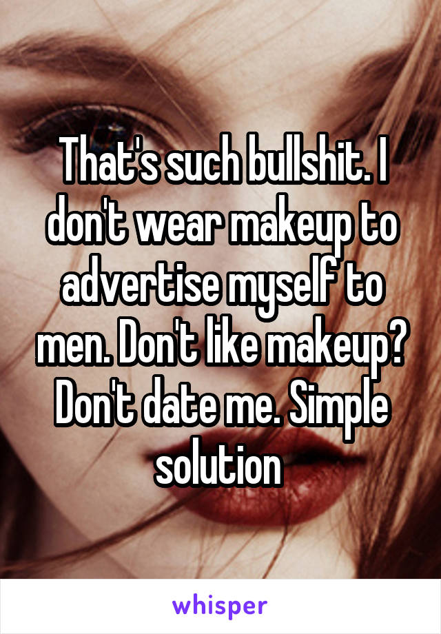 That's such bullshit. I don't wear makeup to advertise myself to men. Don't like makeup? Don't date me. Simple solution 