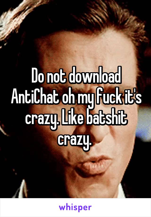 Do not download AntiChat oh my fuck it's crazy. Like batshit crazy. 