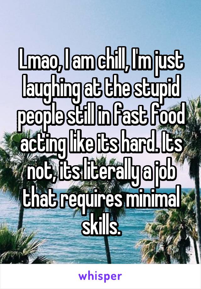 Lmao, I am chill, I'm just laughing at the stupid people still in fast food acting like its hard. Its not, its literally a job that requires minimal skills.