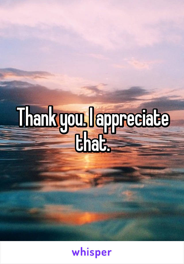 Thank you. I appreciate that.